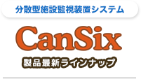 分散型施設監視装置システム CanSix 製品最新ラインナップ